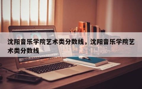 沈阳音乐学院艺术类分数线，沈阳音乐学院艺术类分数线