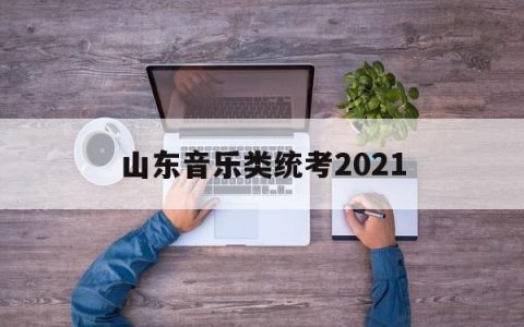 山东音乐类统考2021(山东音乐类统考学校)