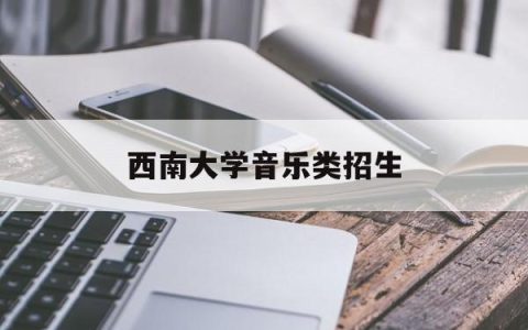 西南大学音乐类招生(西南大学音乐招生计划)