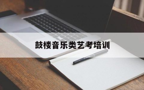 鼓楼音乐类艺考培训(鼓楼音乐类艺考培训班有哪些)