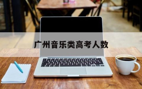 广州音乐类高考人数(广东省2020年音乐高考人数有多少)