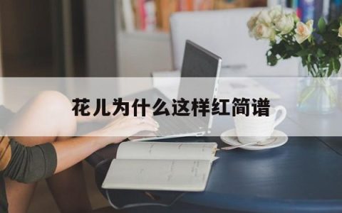 花儿为什么这样红简谱(花儿为什么这样红简谱?)