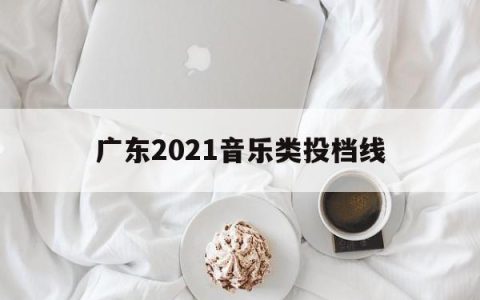 广东2021音乐类投档线(2020年广东音乐录取投档线)